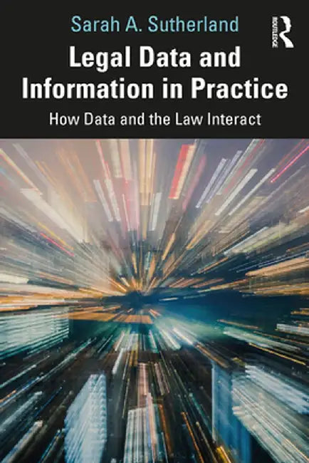 Legal Data and Information in Practice: How Data and the Law Interact by Sarah A. Sutherland