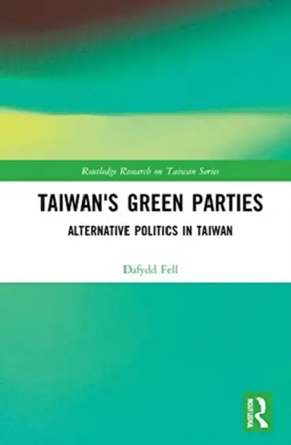 Taiwan's Green Parties: Alternative Politics in Taiwan by Fell Dafydd