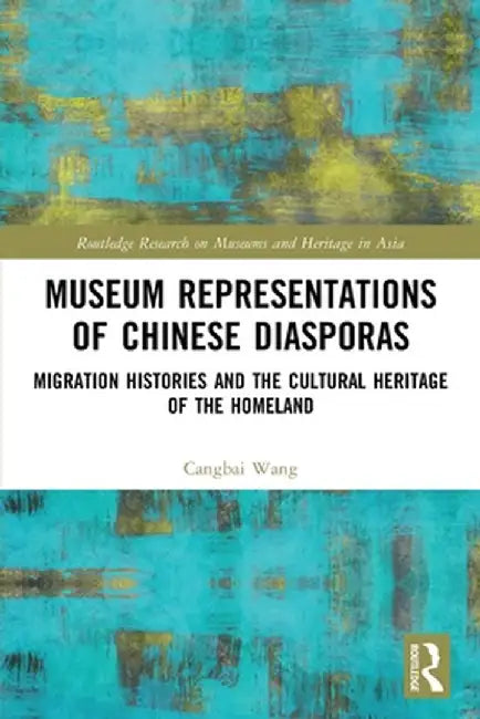 Museum Representations of Chinese Diasporas: Migration Histories and the Cultural Heritage of the Homeland by Cangbai Wang