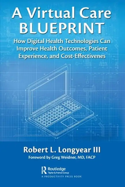 A Virtual Care Blueprint: How Digital Health Technologies Can Improve Health Outcomes, Patient Experience, and Cost Effectiveness by Robert Longyear