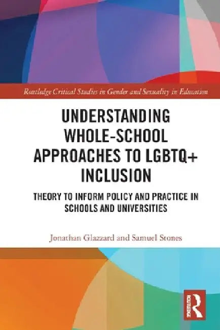 Understanding Whole-School Approaches to LGBTQ+ Inclusion: Theory to Inform Policy and Practice in Schools and Universities by Jonathan Glazzard
