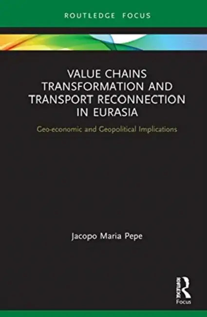 Value Chains Transformation and Transport Reconnection in Eurasia: Geo-Economic and Geopolitical Implications by Pepe Jacopo Maria