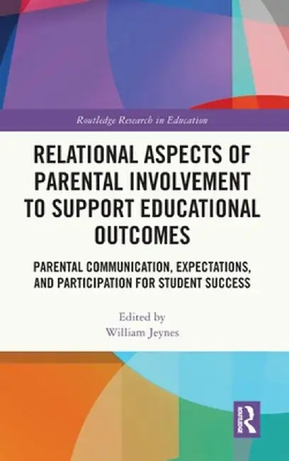 Relational Aspects of Parental Involvement to Support Educational Outcomes: Parental Communication, Expectations, and Participation for Student Succes by William Jeynes