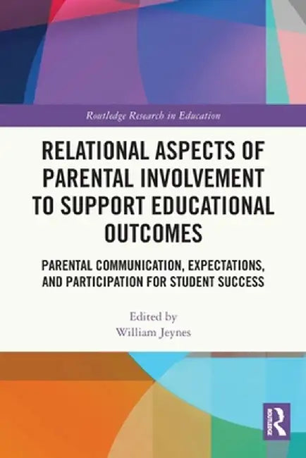 Relational Aspects of Parental Involvement to Support Educational Outcomes: Parental Communication, Expectations, and Participation for Student Succes by William Jeynes