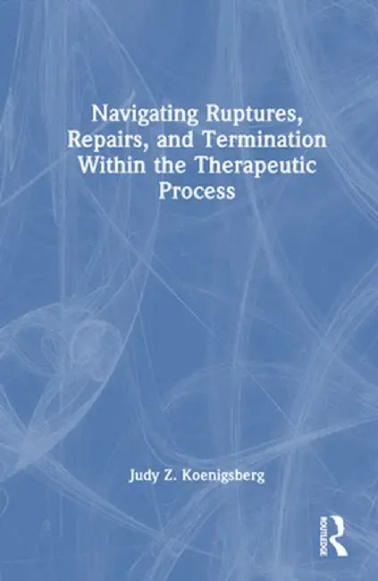 Navigating Ruptures, Repairs, and Termination Within the Therapeutic Process by Judy Z. Koenigsberg