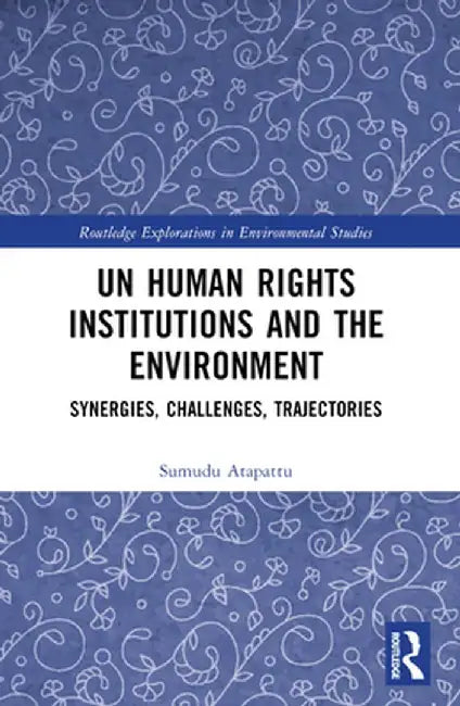 UN Human Rights Institutions and the Environment: Synergies, Challenges, Trajectories by Sumudu Atapattu