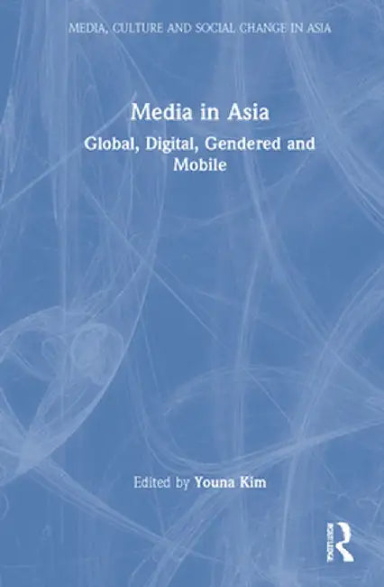 Media in Asia: Global, Digital, Gendered and Mobile by Youna Kim