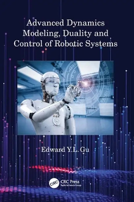 Advanced Dynamics Modeling, Duality and Control of Robotic Systems by Edward Y.L. Gu