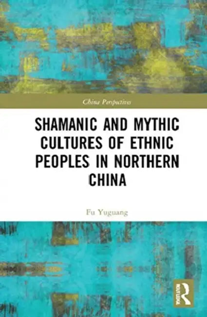 Shamanic and Mythic Cultures of Ethnic Peoples in Northern China by Yuguang Fu