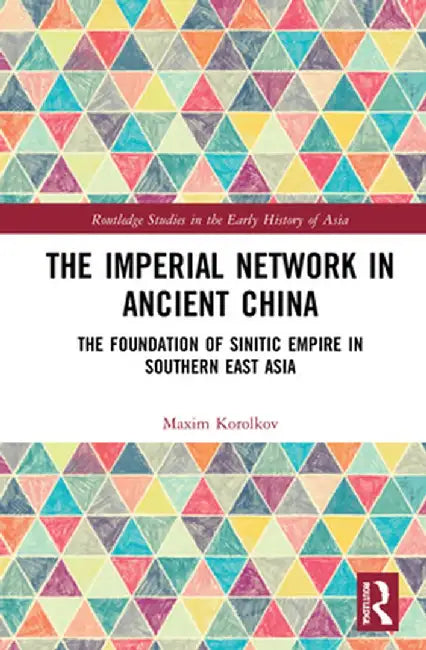 The Imperial Network in Ancient China: The Foundation of Sinitic Empire in Southern East Asia by Maxim Korolkov