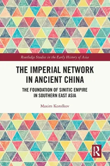 The Imperial Network in Ancient China: The Foundation of Sinitic Empire in Southern East Asia by Maxim Korolkov