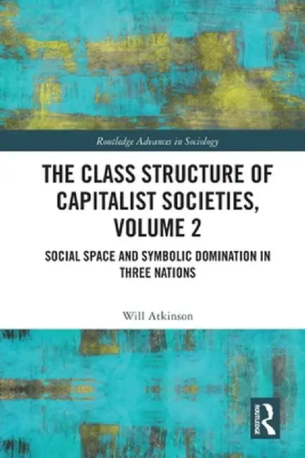 The Class Structure of Capitalist Societies, Volume 2: Social Space and Symbolic Domination in Three Nations by Will Atkinson