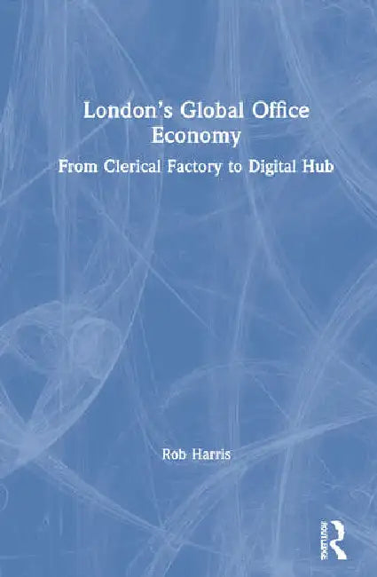London's Global Office Economy: From Clerical Factory to Digital Hub by Harris Rob