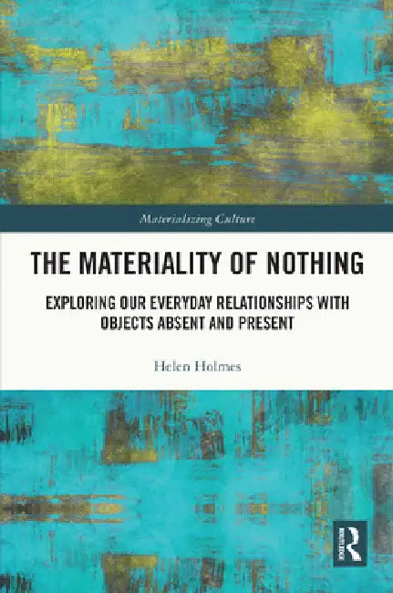 The Materiality of Nothing: Exploring Our Everyday Relationships with Objects Absent and Present by Helen Holmes