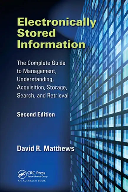 Electronically Stored Information: The Complete Guide to Management, Understanding, Acquisition, Storage, Search, and Retrieval, Second Edition by David R. Matthews