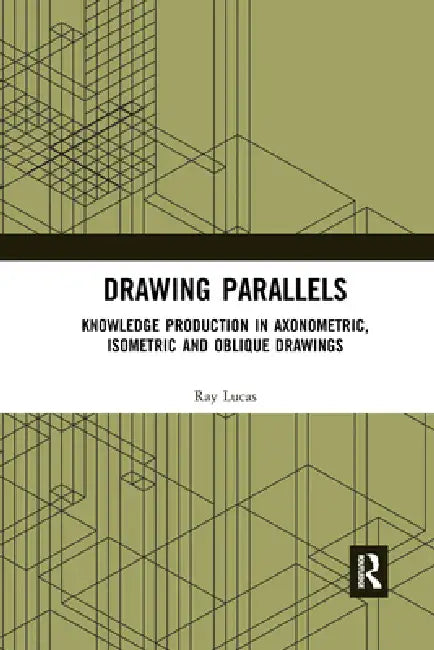Drawing Parallels: Knowledge Production in Axonometric, Isometric and Oblique Drawings by Ray Lucas