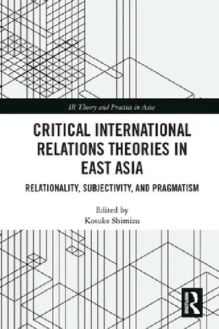 Critical International Relations Theories in East Asia: Relationality, Subjectivity, and Pragmatism by Kosuke Shimizu