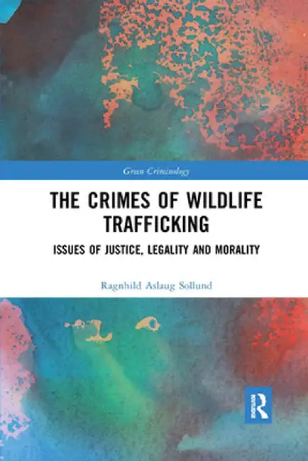The Crimes of Wildlife Trafficking: Issues of Justice, Legality and Morality by Ragnhild Aslaug Sollund