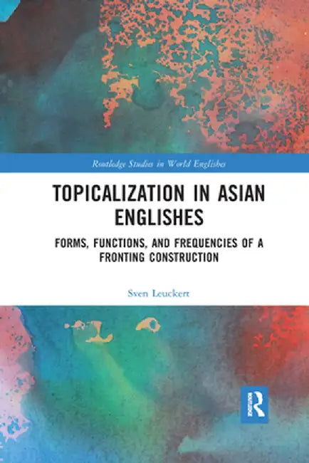 Topicalization in Asian Englishes: Forms, Functions, and Frequencies of a Fronting Construction by Sven Leuckert