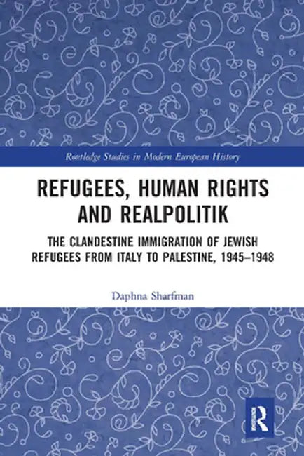 Refugees, Human Rights and Realpolitik: The Clandestine Immigration of Jewish Refugees from Italy to Palestine, 1945-1948 by Daphna Sharfman