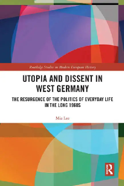 Utopia and Dissent in West Germany: The Resurgence of the Politics of Everyday Life in the Long 1960s by Lee Mia