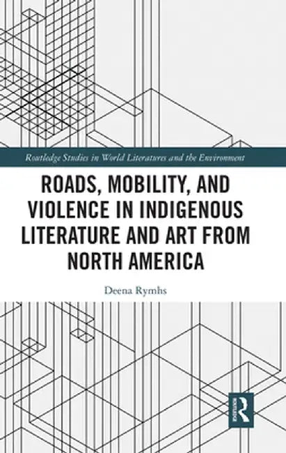 Roads, Mobility, and Violence in Indigenous Literature and Art from North America by Deena Rymhs