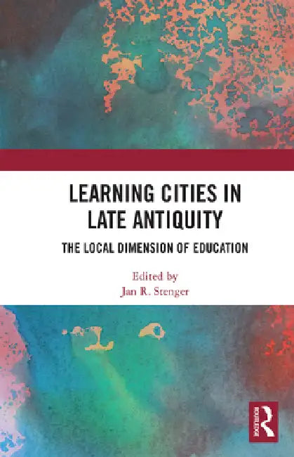 Learning Cities in Late Antiquity: The Local Dimension of Education by Jan R. Stenger