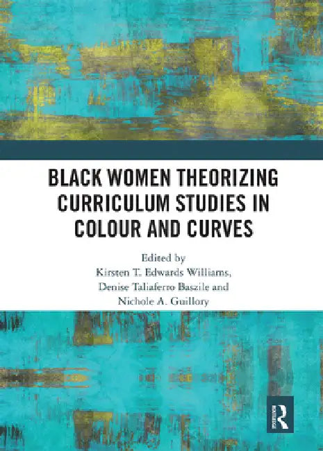 Black Women Theorizing Curriculum Studies in Colour and Curves by Kirsten T. Edwards Williams
