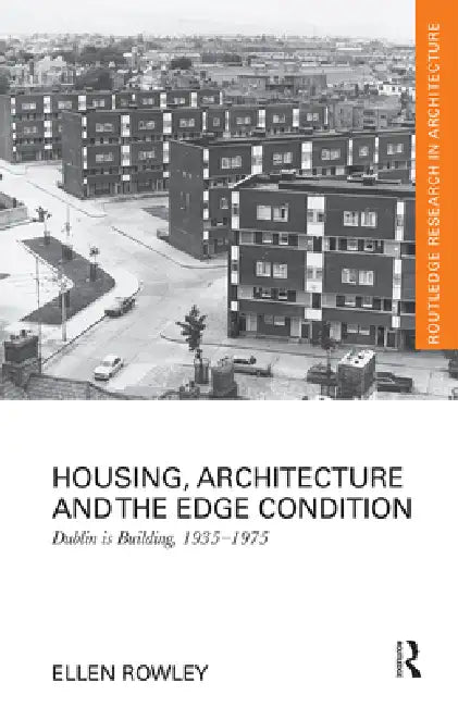 Housing, Architecture and the Edge Condition: Dublin Is Building, 1935 - 1975 by Ellen Rowley