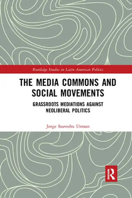 The Media Commons and Social Movements: Grassroots Mediations Against Neoliberal Politics by Jorge Saavedra Utman