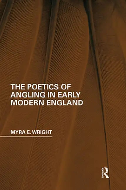 The Poetics of Angling in Early Modern England by Myra E. Wright
