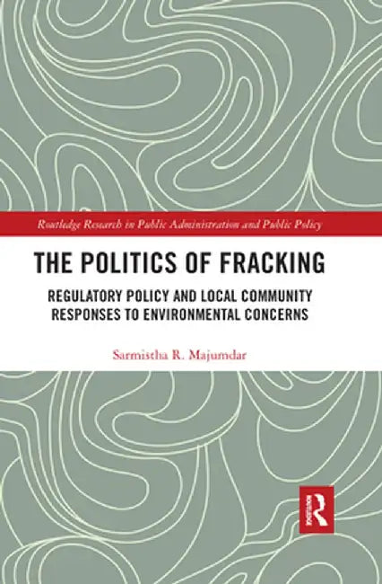 The Politics of Fracking: Regulatory Policy and Local Community Responses to Environmental Concerns by Sarmistha R. Majumdar