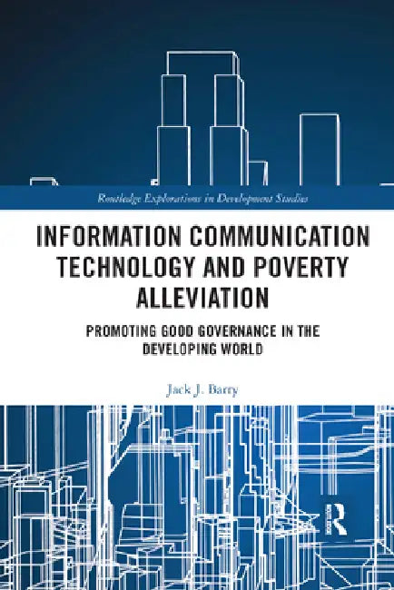 Information Communication Technology and Poverty Alleviation: Promoting Good Governance in the Developing World by Jack J. Barry