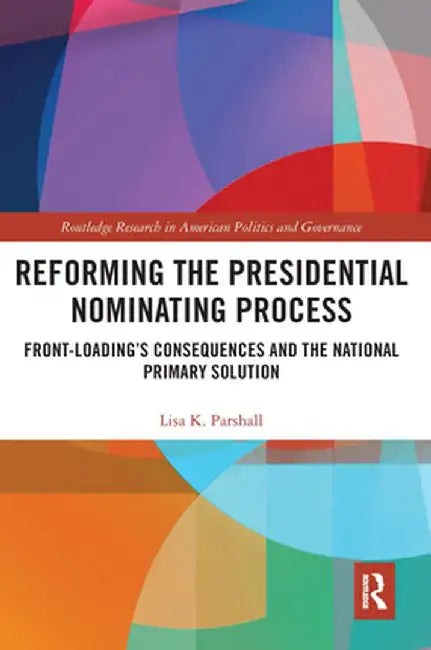 Reforming the Presidential Nominating Process: Front-Loading's Consequences and the National Primary Solution by Lisa K. Parshall