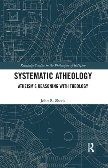 Systematic Atheology: Atheism's Reasoning with Theology by John R. Shook