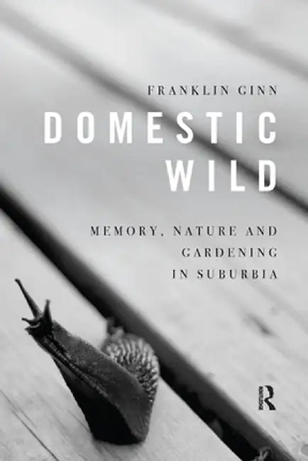 Domestic Wild: Memory, Nature and Gardening in Suburbia by Franklin Ginn