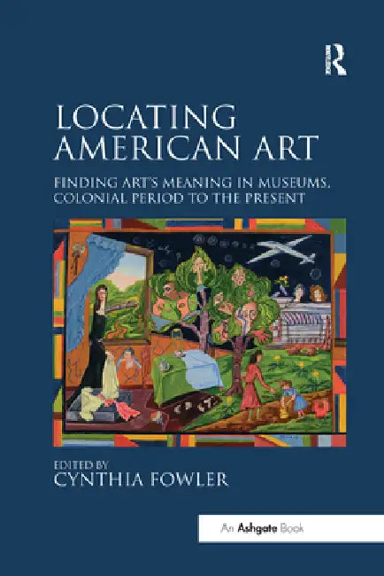 Locating American Art: Finding Art's Meaning in Museums, Colonial Period to the Present by Cynthia Fowler