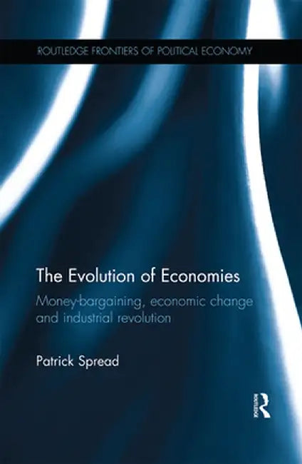 The Evolution of Economies: Money-Bargaining, Economic Change and Industrial Revolution by Patrick Spread