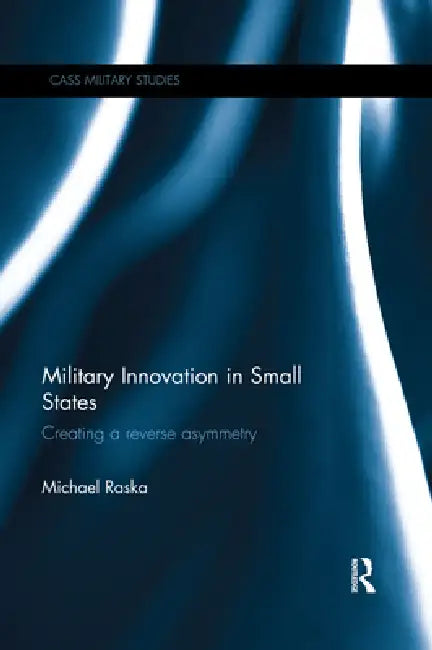 Military Innovation in Small States: Creating a Reverse Asymmetry by Michael Raska