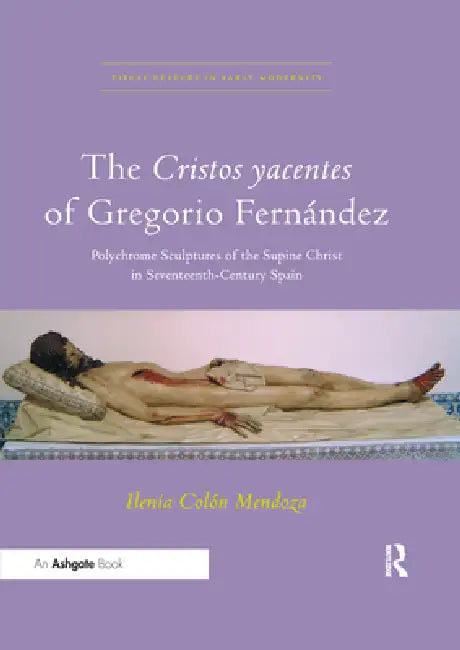 The Cristos Yacentes of Gregorio Fernández: Polychrome Sculptures of the Supine Christ in Seventeenth-Century Spain by Ilenia Colón Mendoza