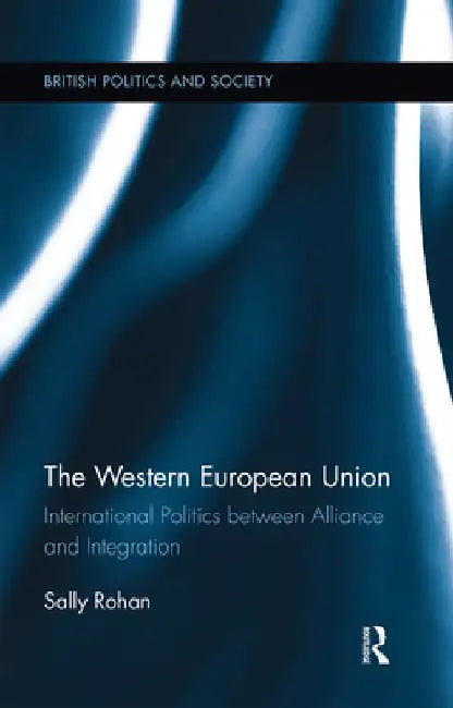 The Western European Union: International Politics Between Alliance and Integration by Sally Rohan