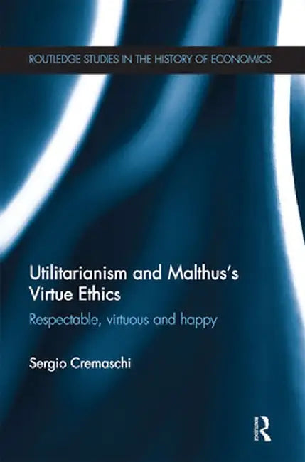 Utilitarianism and Malthus' Virtue Ethics: Respectable, Virtuous and Happy by Sergio Cremaschi