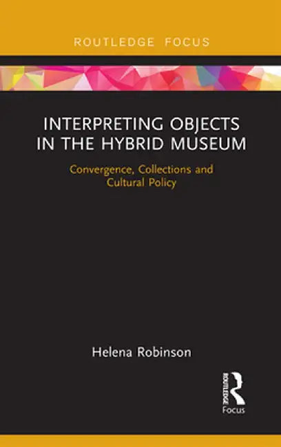 Interpreting Objects in the Hybrid Museum: Convergence, Collections and Cultural Policy by Helena Robinson