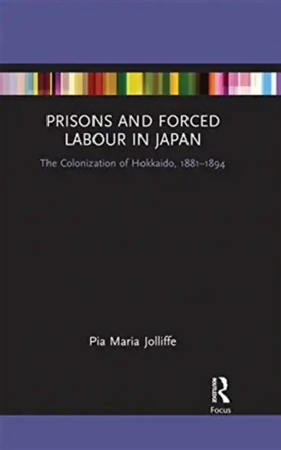 Prisons and Forced Labour in Japan: The Colonization of Hokkaido, 1881-1894 by Jolliffe Pia