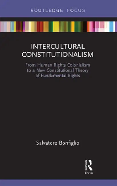Intercultural Constitutionalism: From Human Rights Colonialism to a New Constitutional Theory of Fundamental Rights by Salvatore Bonfiglio