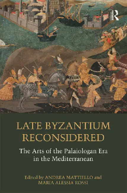 Late Byzantium Reconsidered: The Arts of the Palaiologan Era in the Mediterranean by Andrea Mattiello