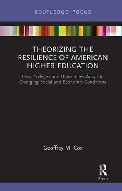 Theorizing the Resilience of American Higher Education: How Colleges and Universities Adapt to Changing Social and Economic Conditions by Geoffrey M. Cox