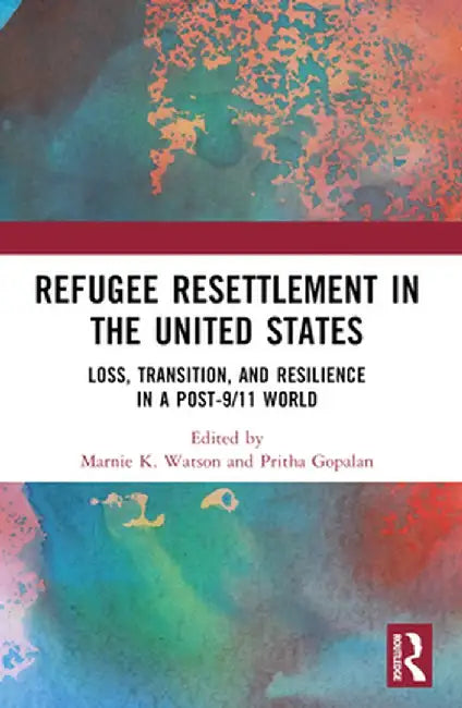 Refugee Resettlement in the United States: Loss, Transition, and Resilience in a Post-9/11 World by Marnie K. Watson