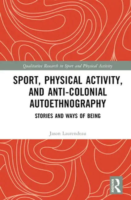 Sport, Physical Activity, and Anti-Colonial Autoethnography: Stories and Ways of Being by Jason Laurendeau
