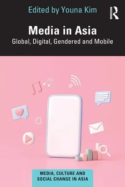 Media in Asia: Global, Digital, Gendered and Mobile by Youna Kim